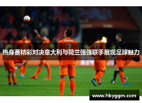 热身赛精彩对决意大利与荷兰强强联手展现足球魅力