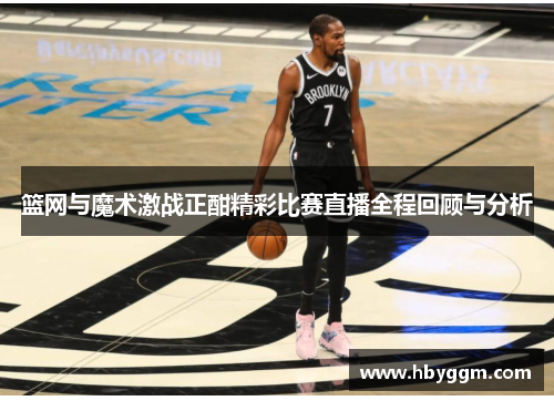 篮网与魔术激战正酣精彩比赛直播全程回顾与分析